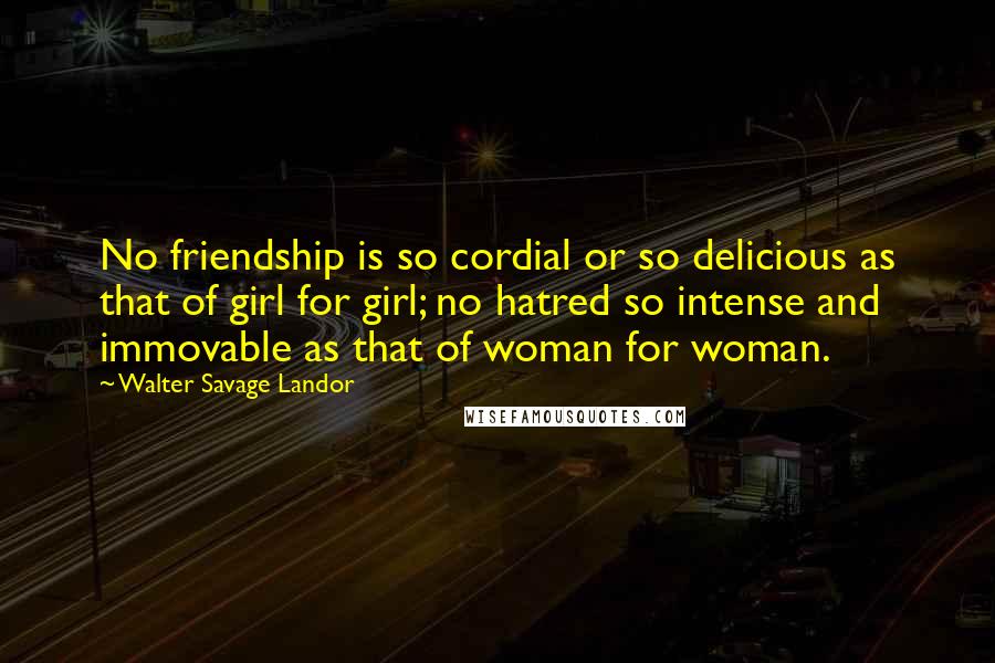 Walter Savage Landor Quotes: No friendship is so cordial or so delicious as that of girl for girl; no hatred so intense and immovable as that of woman for woman.