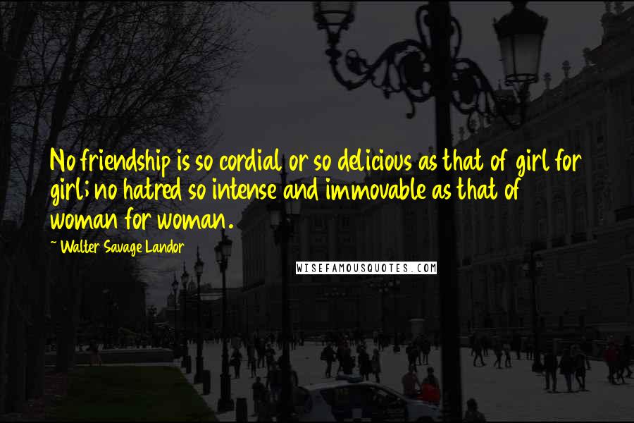Walter Savage Landor Quotes: No friendship is so cordial or so delicious as that of girl for girl; no hatred so intense and immovable as that of woman for woman.
