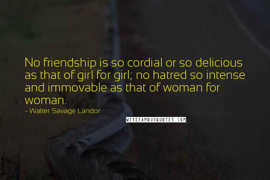 Walter Savage Landor Quotes: No friendship is so cordial or so delicious as that of girl for girl; no hatred so intense and immovable as that of woman for woman.