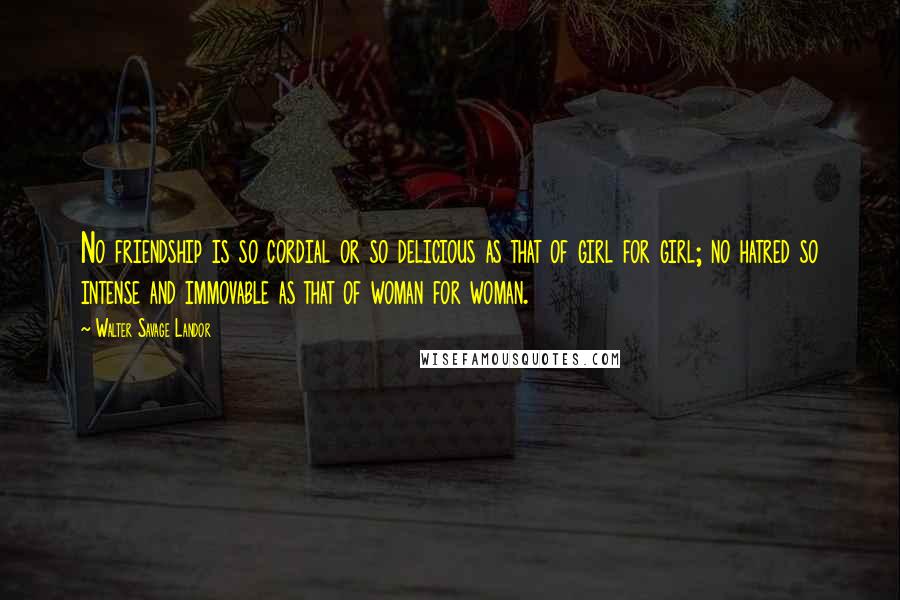 Walter Savage Landor Quotes: No friendship is so cordial or so delicious as that of girl for girl; no hatred so intense and immovable as that of woman for woman.