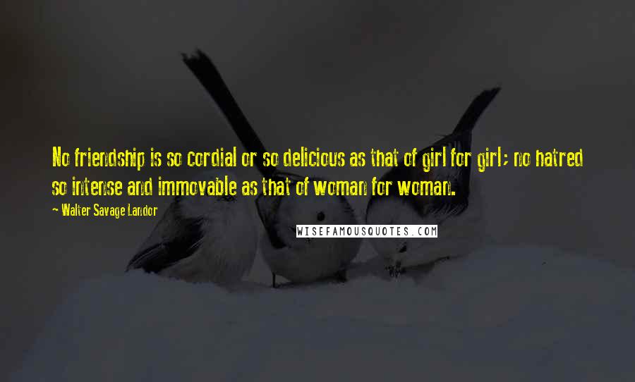 Walter Savage Landor Quotes: No friendship is so cordial or so delicious as that of girl for girl; no hatred so intense and immovable as that of woman for woman.