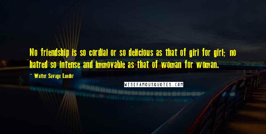 Walter Savage Landor Quotes: No friendship is so cordial or so delicious as that of girl for girl; no hatred so intense and immovable as that of woman for woman.