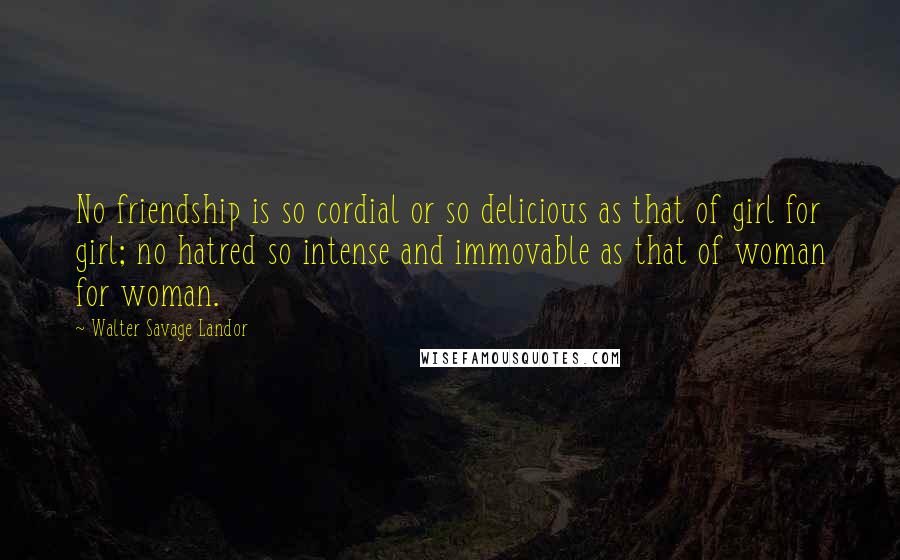 Walter Savage Landor Quotes: No friendship is so cordial or so delicious as that of girl for girl; no hatred so intense and immovable as that of woman for woman.