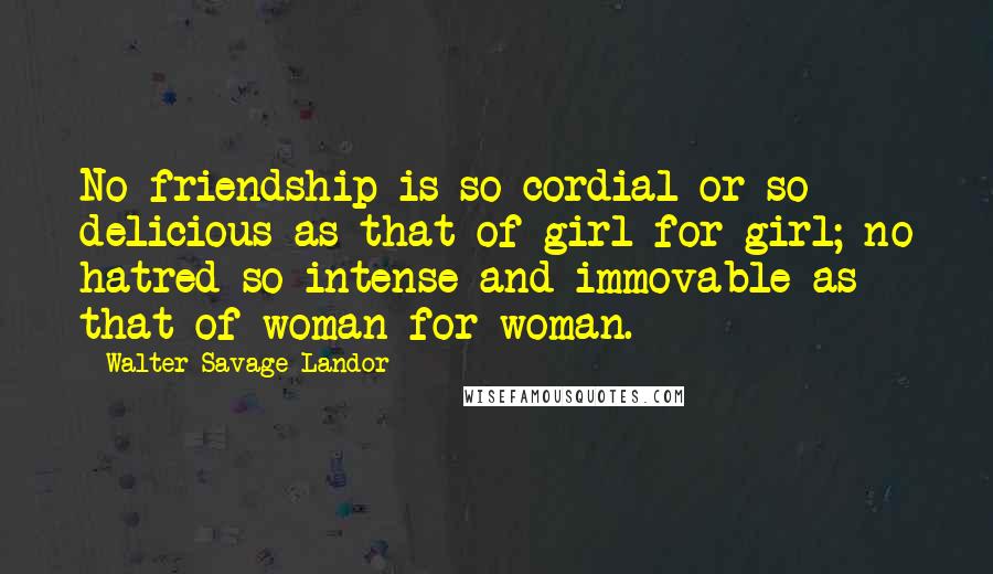 Walter Savage Landor Quotes: No friendship is so cordial or so delicious as that of girl for girl; no hatred so intense and immovable as that of woman for woman.