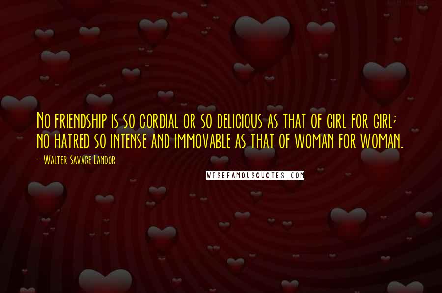 Walter Savage Landor Quotes: No friendship is so cordial or so delicious as that of girl for girl; no hatred so intense and immovable as that of woman for woman.