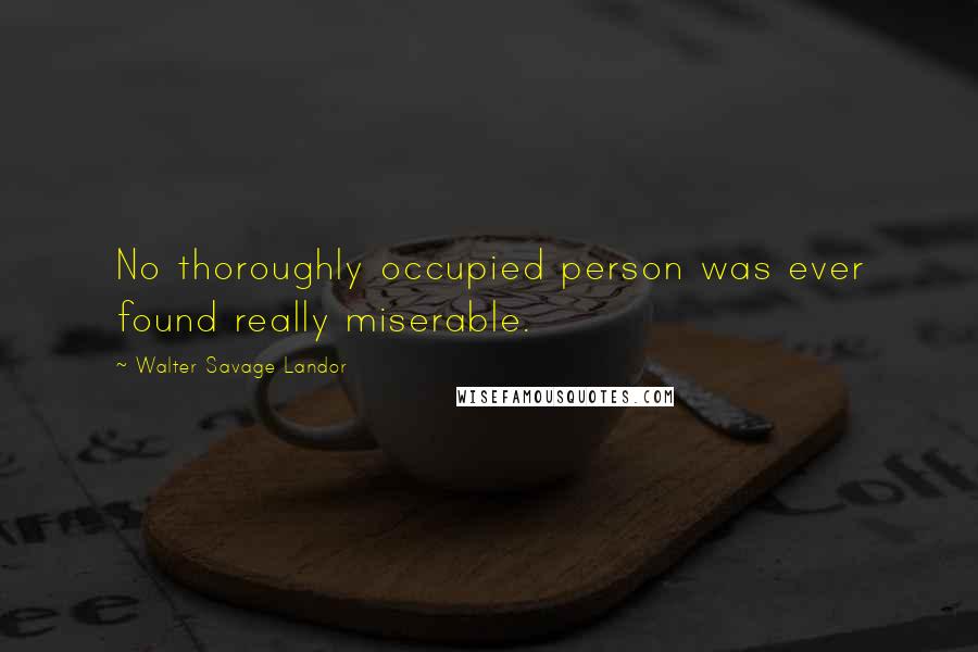 Walter Savage Landor Quotes: No thoroughly occupied person was ever found really miserable.