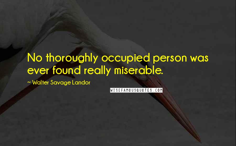 Walter Savage Landor Quotes: No thoroughly occupied person was ever found really miserable.