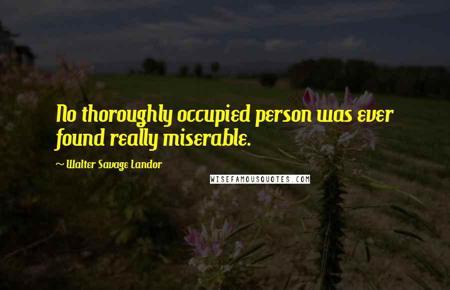 Walter Savage Landor Quotes: No thoroughly occupied person was ever found really miserable.