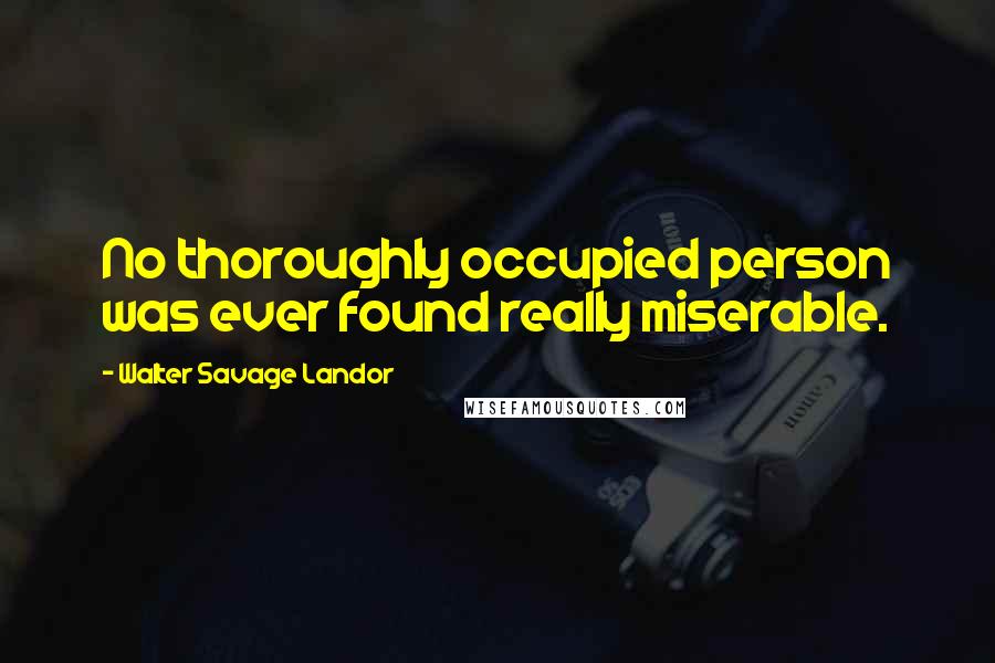 Walter Savage Landor Quotes: No thoroughly occupied person was ever found really miserable.