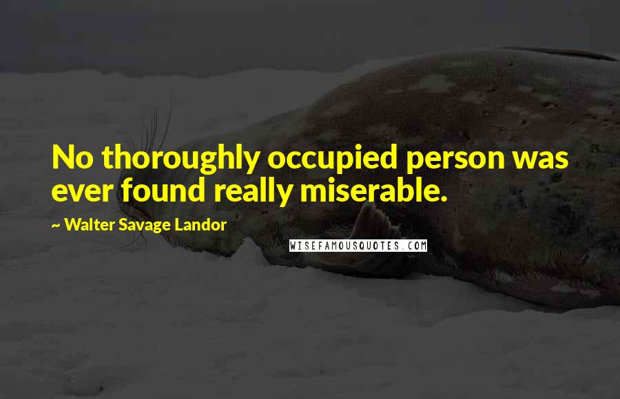 Walter Savage Landor Quotes: No thoroughly occupied person was ever found really miserable.