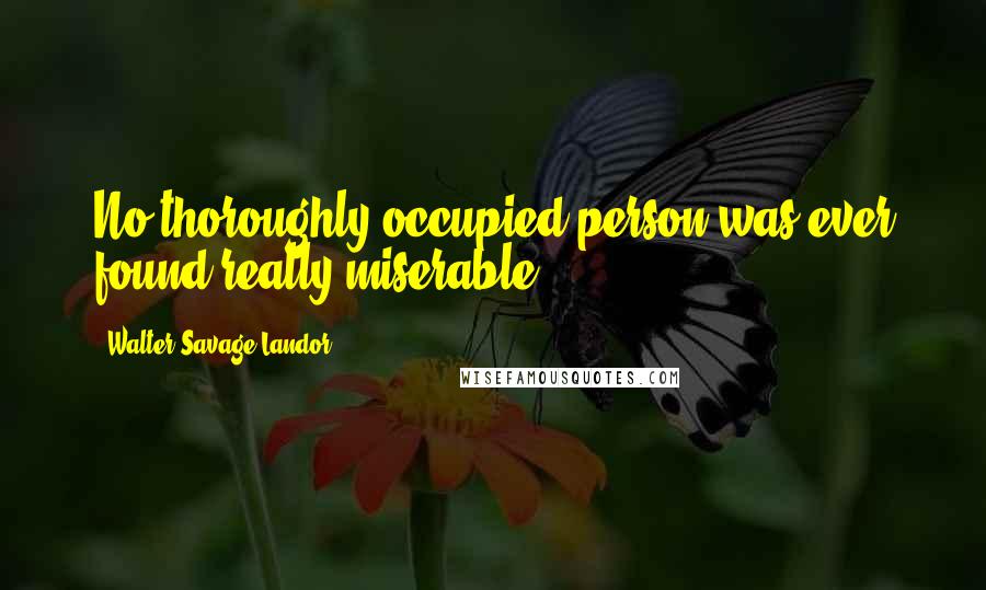 Walter Savage Landor Quotes: No thoroughly occupied person was ever found really miserable.