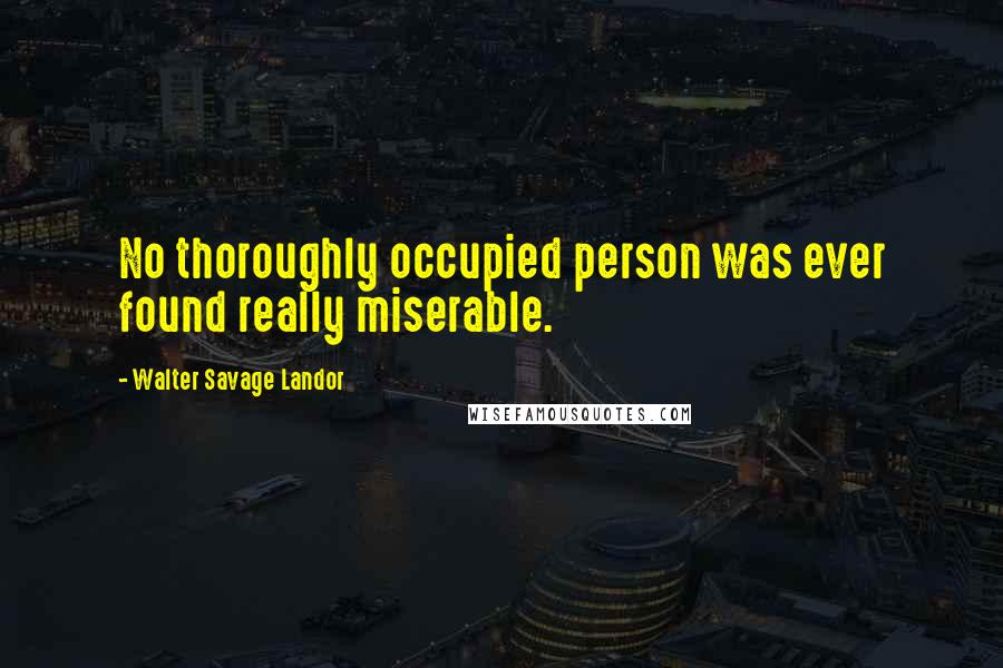 Walter Savage Landor Quotes: No thoroughly occupied person was ever found really miserable.