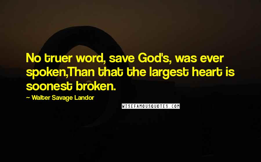 Walter Savage Landor Quotes: No truer word, save God's, was ever spoken,Than that the largest heart is soonest broken.