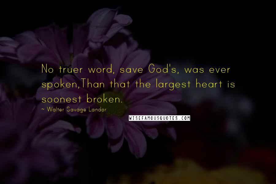 Walter Savage Landor Quotes: No truer word, save God's, was ever spoken,Than that the largest heart is soonest broken.