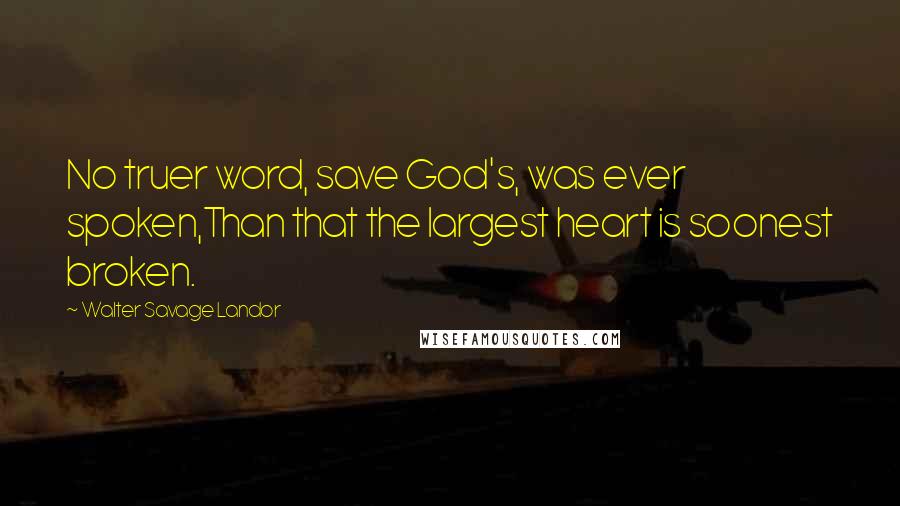 Walter Savage Landor Quotes: No truer word, save God's, was ever spoken,Than that the largest heart is soonest broken.