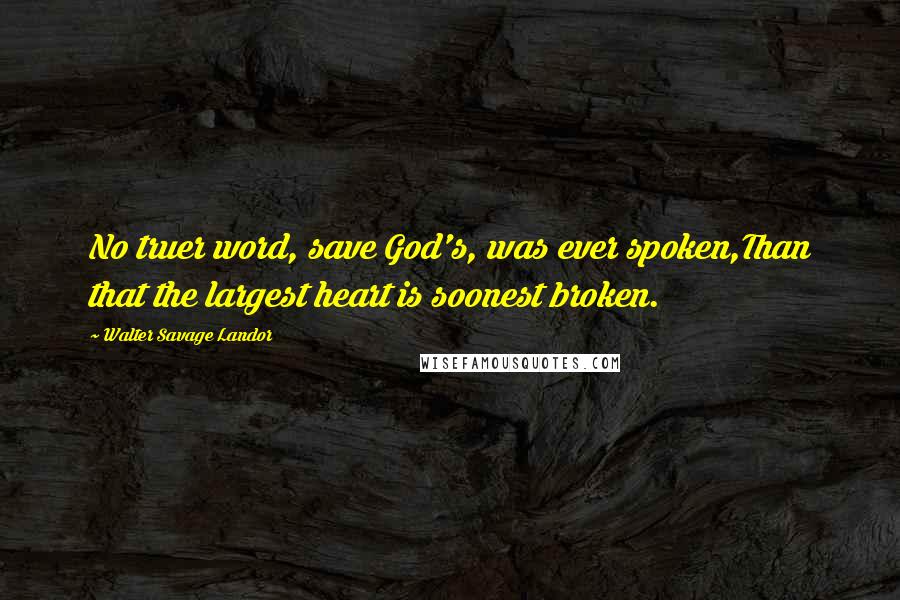 Walter Savage Landor Quotes: No truer word, save God's, was ever spoken,Than that the largest heart is soonest broken.