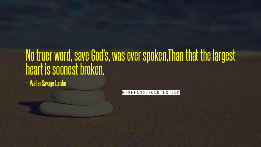 Walter Savage Landor Quotes: No truer word, save God's, was ever spoken,Than that the largest heart is soonest broken.