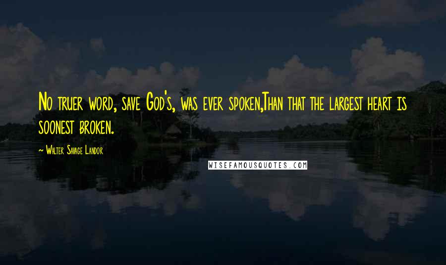 Walter Savage Landor Quotes: No truer word, save God's, was ever spoken,Than that the largest heart is soonest broken.