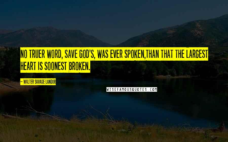 Walter Savage Landor Quotes: No truer word, save God's, was ever spoken,Than that the largest heart is soonest broken.