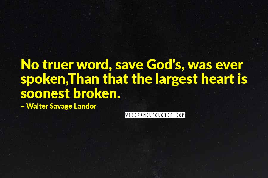 Walter Savage Landor Quotes: No truer word, save God's, was ever spoken,Than that the largest heart is soonest broken.