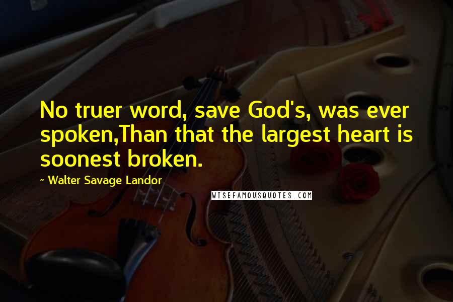 Walter Savage Landor Quotes: No truer word, save God's, was ever spoken,Than that the largest heart is soonest broken.