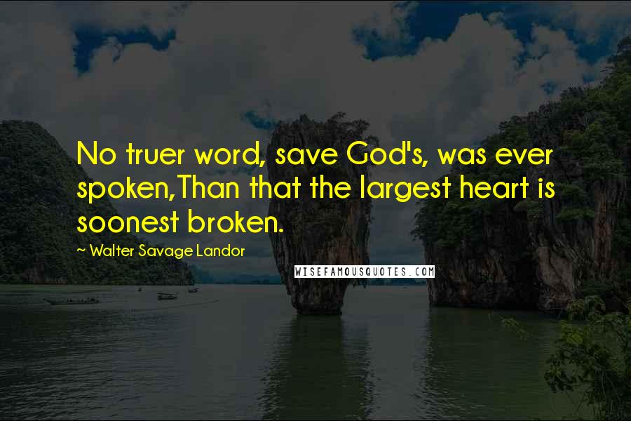 Walter Savage Landor Quotes: No truer word, save God's, was ever spoken,Than that the largest heart is soonest broken.