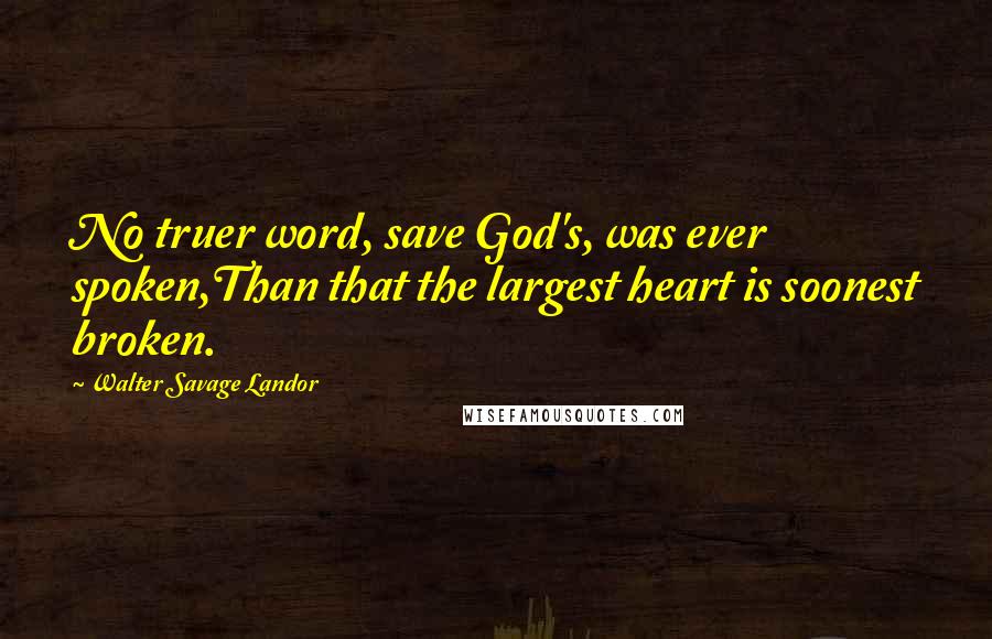 Walter Savage Landor Quotes: No truer word, save God's, was ever spoken,Than that the largest heart is soonest broken.