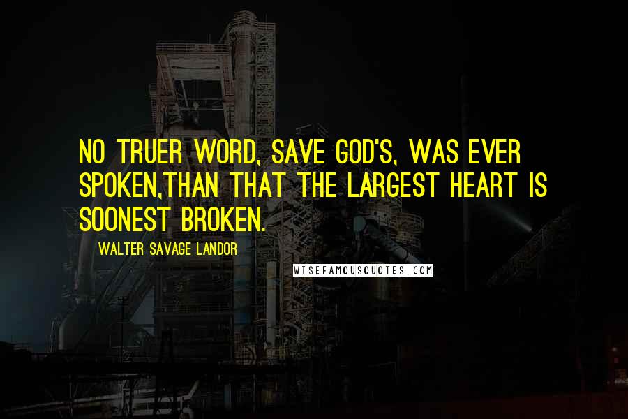 Walter Savage Landor Quotes: No truer word, save God's, was ever spoken,Than that the largest heart is soonest broken.