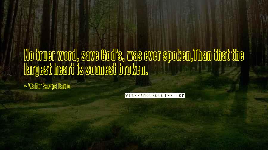 Walter Savage Landor Quotes: No truer word, save God's, was ever spoken,Than that the largest heart is soonest broken.