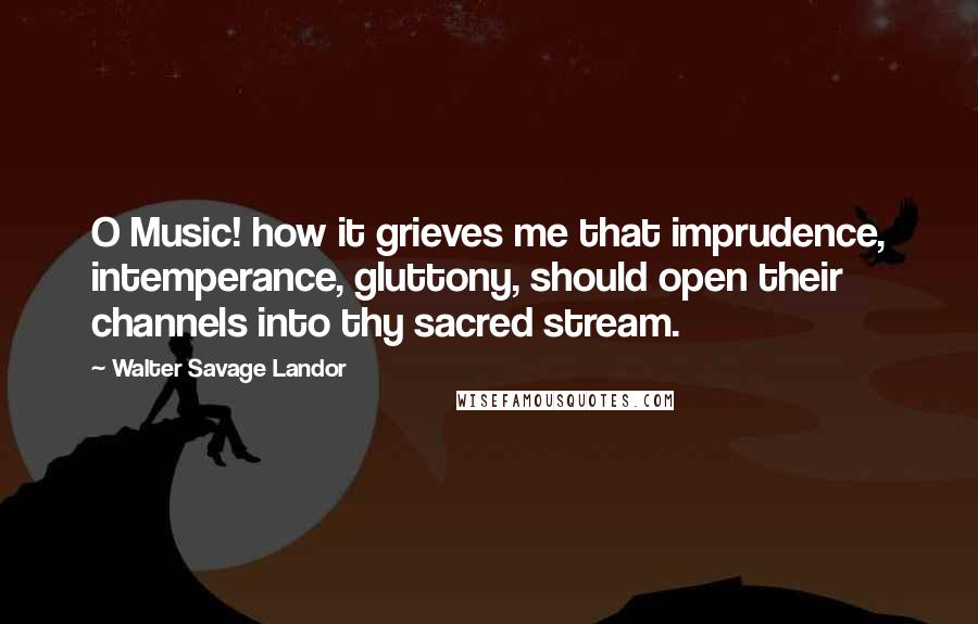 Walter Savage Landor Quotes: O Music! how it grieves me that imprudence, intemperance, gluttony, should open their channels into thy sacred stream.