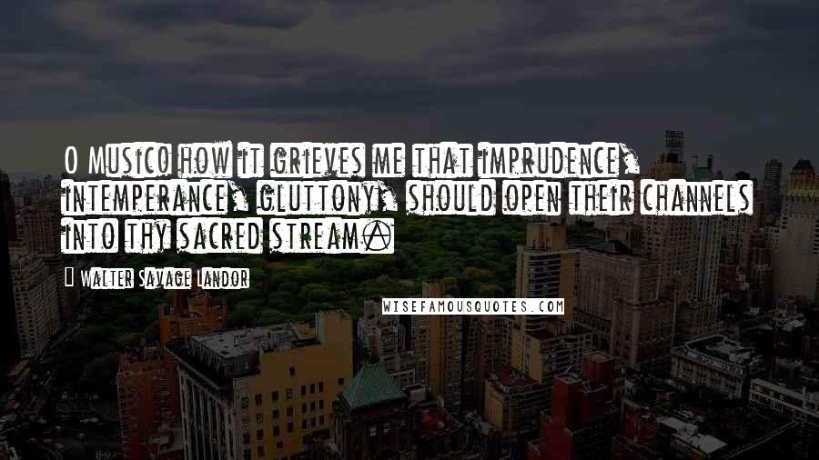 Walter Savage Landor Quotes: O Music! how it grieves me that imprudence, intemperance, gluttony, should open their channels into thy sacred stream.