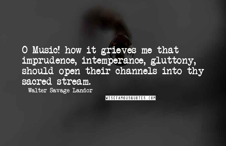 Walter Savage Landor Quotes: O Music! how it grieves me that imprudence, intemperance, gluttony, should open their channels into thy sacred stream.