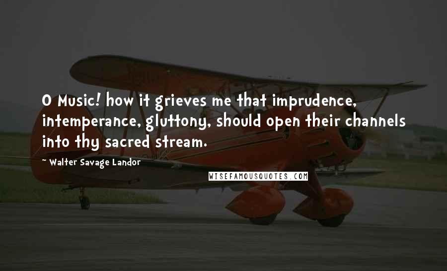 Walter Savage Landor Quotes: O Music! how it grieves me that imprudence, intemperance, gluttony, should open their channels into thy sacred stream.