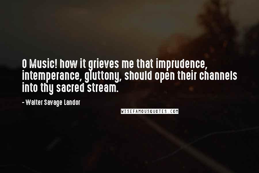 Walter Savage Landor Quotes: O Music! how it grieves me that imprudence, intemperance, gluttony, should open their channels into thy sacred stream.