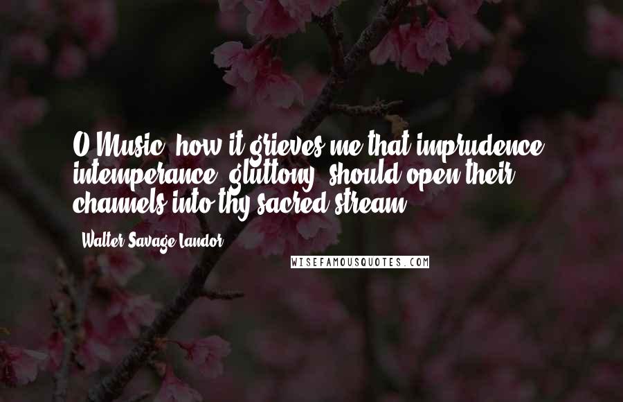 Walter Savage Landor Quotes: O Music! how it grieves me that imprudence, intemperance, gluttony, should open their channels into thy sacred stream.