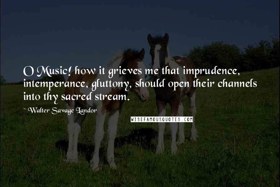 Walter Savage Landor Quotes: O Music! how it grieves me that imprudence, intemperance, gluttony, should open their channels into thy sacred stream.