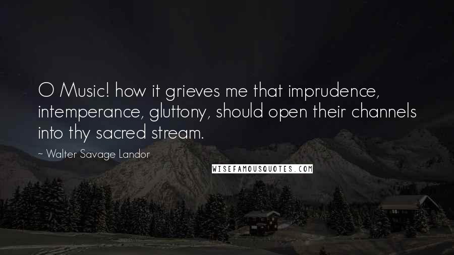 Walter Savage Landor Quotes: O Music! how it grieves me that imprudence, intemperance, gluttony, should open their channels into thy sacred stream.