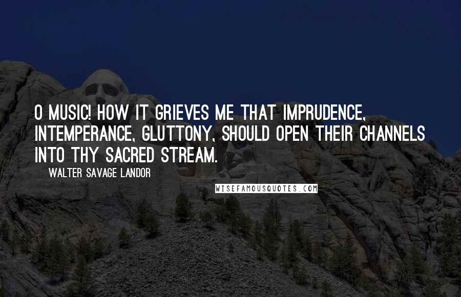 Walter Savage Landor Quotes: O Music! how it grieves me that imprudence, intemperance, gluttony, should open their channels into thy sacred stream.