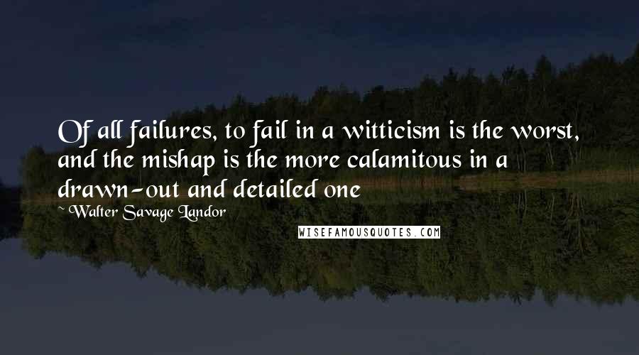 Walter Savage Landor Quotes: Of all failures, to fail in a witticism is the worst, and the mishap is the more calamitous in a drawn-out and detailed one