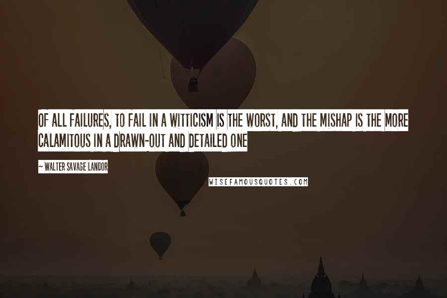 Walter Savage Landor Quotes: Of all failures, to fail in a witticism is the worst, and the mishap is the more calamitous in a drawn-out and detailed one
