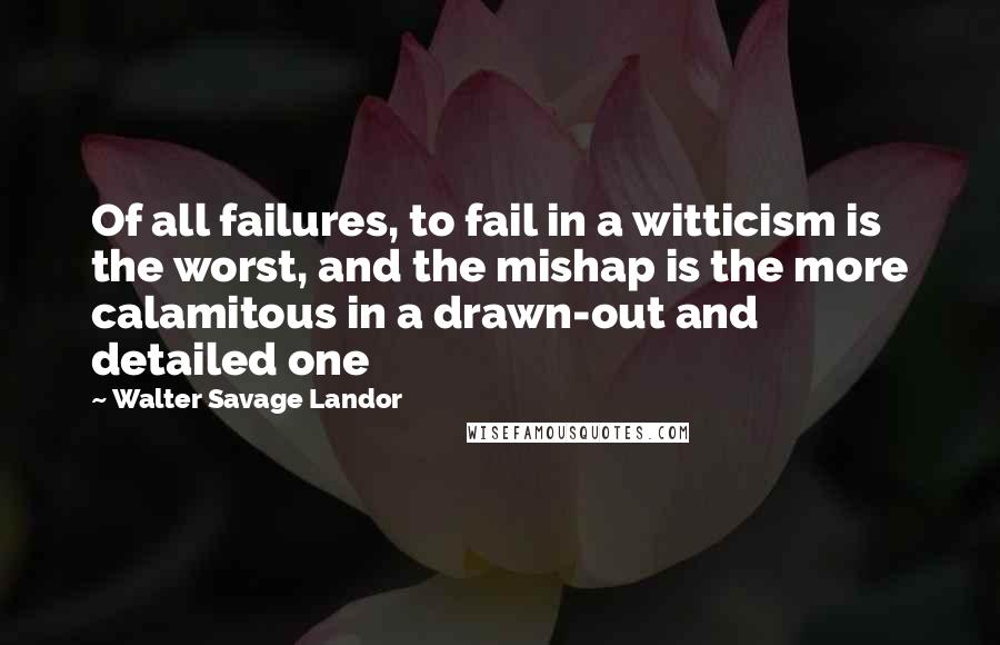 Walter Savage Landor Quotes: Of all failures, to fail in a witticism is the worst, and the mishap is the more calamitous in a drawn-out and detailed one