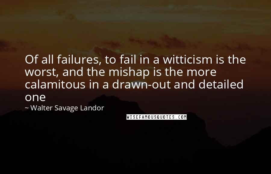 Walter Savage Landor Quotes: Of all failures, to fail in a witticism is the worst, and the mishap is the more calamitous in a drawn-out and detailed one