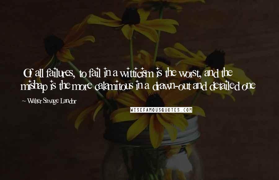 Walter Savage Landor Quotes: Of all failures, to fail in a witticism is the worst, and the mishap is the more calamitous in a drawn-out and detailed one