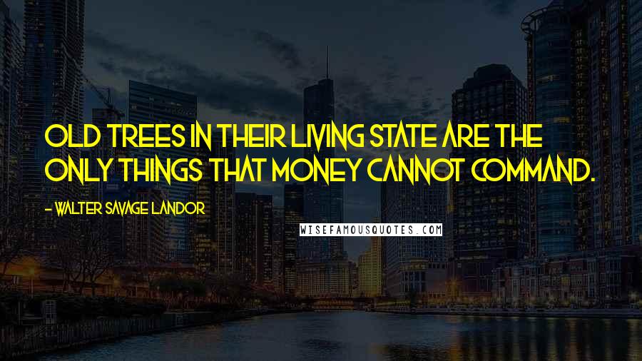 Walter Savage Landor Quotes: Old trees in their living state are the only things that money cannot command.