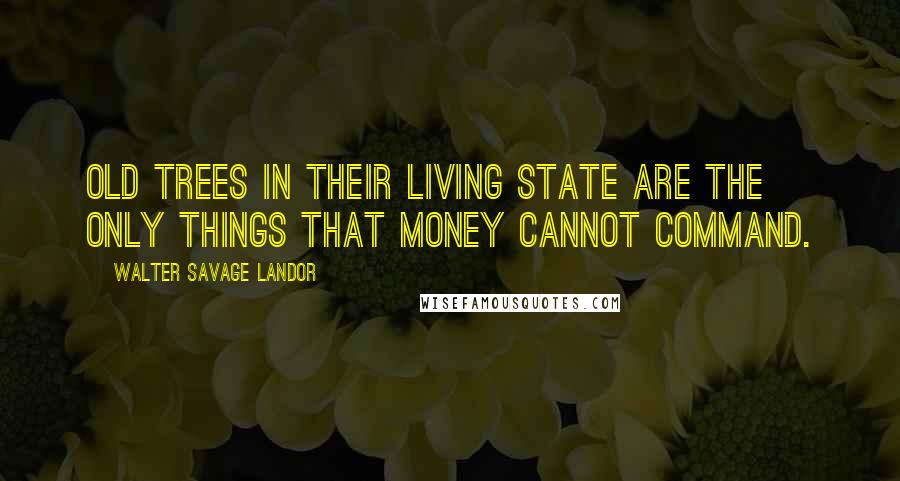 Walter Savage Landor Quotes: Old trees in their living state are the only things that money cannot command.