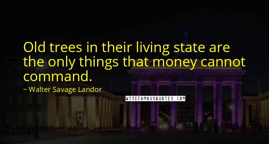 Walter Savage Landor Quotes: Old trees in their living state are the only things that money cannot command.