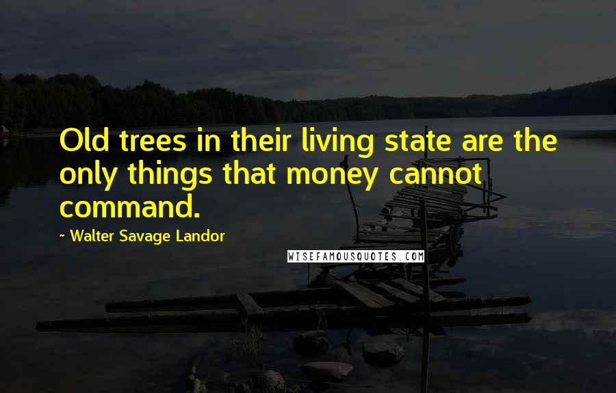 Walter Savage Landor Quotes: Old trees in their living state are the only things that money cannot command.