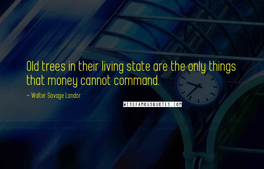 Walter Savage Landor Quotes: Old trees in their living state are the only things that money cannot command.