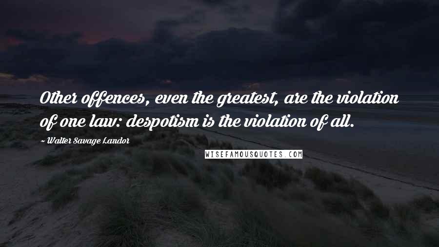 Walter Savage Landor Quotes: Other offences, even the greatest, are the violation of one law: despotism is the violation of all.