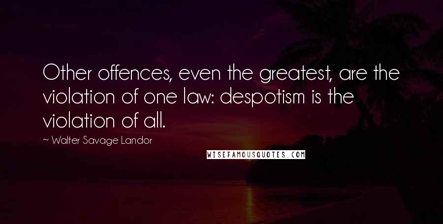 Walter Savage Landor Quotes: Other offences, even the greatest, are the violation of one law: despotism is the violation of all.